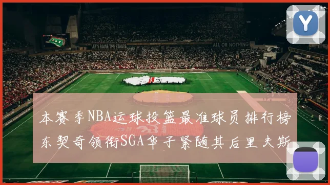 本赛季NBA运球投篮最准球员排行榜东契奇领衔SGA华子紧随其后里夫斯KD表现抢眼