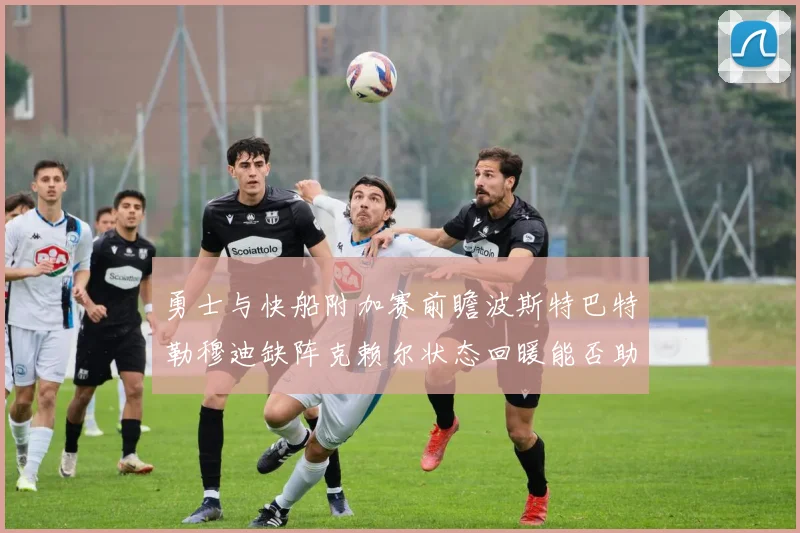 勇士与快船附加赛前瞻波斯特巴特勒穆迪缺阵克赖尔状态回暖能否助队取胜