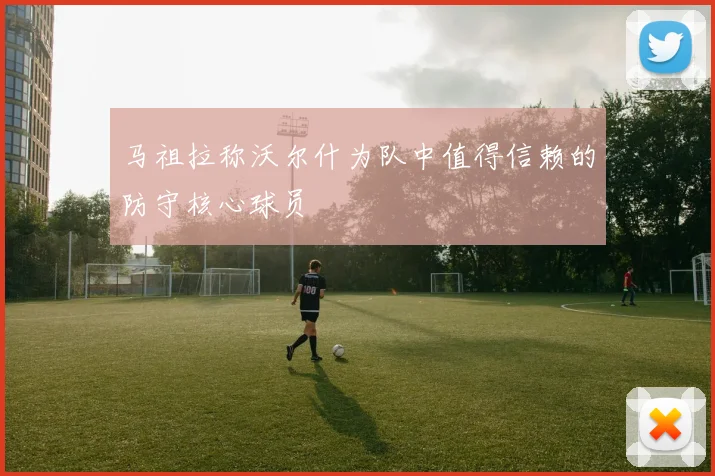 马祖拉称沃尔什为队中值得信赖的防守核心球员