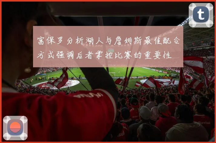 富保罗分析湖人与詹姆斯最佳配合方式强调后者掌控比赛的重要性
