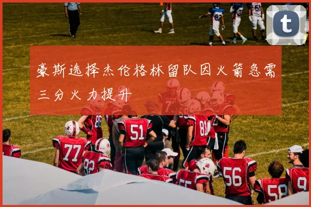 豪斯选择杰伦格林留队因火箭急需三分火力提升