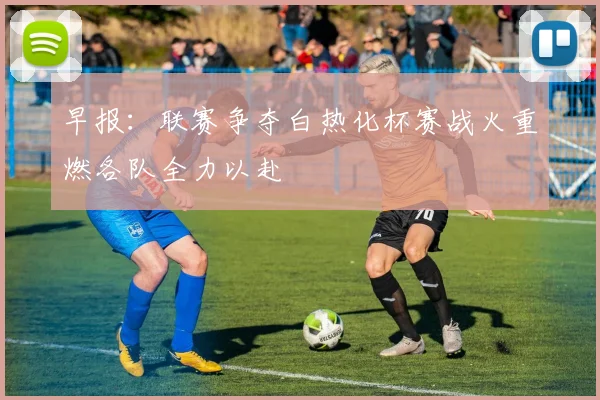 早报：联赛争夺白热化杯赛战火重燃各队全力以赴