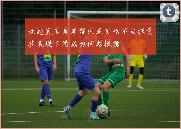 坎迪直言库库雷利亚言论不当指责其表现下滑成为问题根源