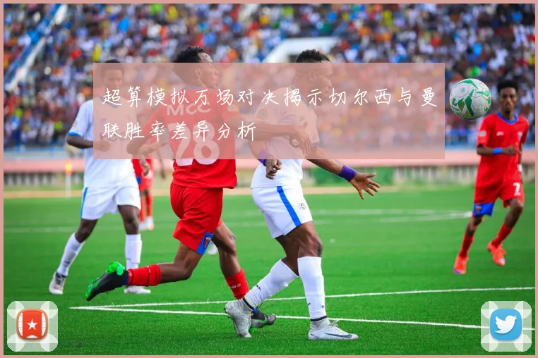超算模拟万场对决揭示切尔西与曼联胜率差异分析