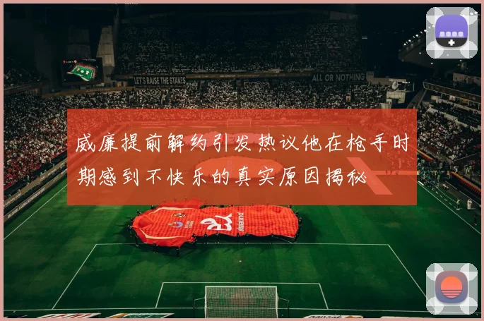 威廉提前解约引发热议他在枪手时期感到不快乐的真实原因揭秘