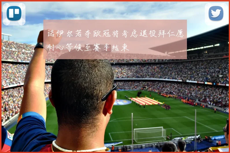 诺伊尔若夺欧冠将考虑退役拜仁愿耐心等候至赛季结束