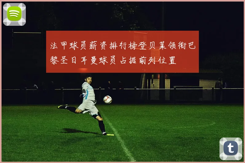 法甲球员薪资排行榜登贝莱领衔巴黎圣日耳曼球员占据前列位置