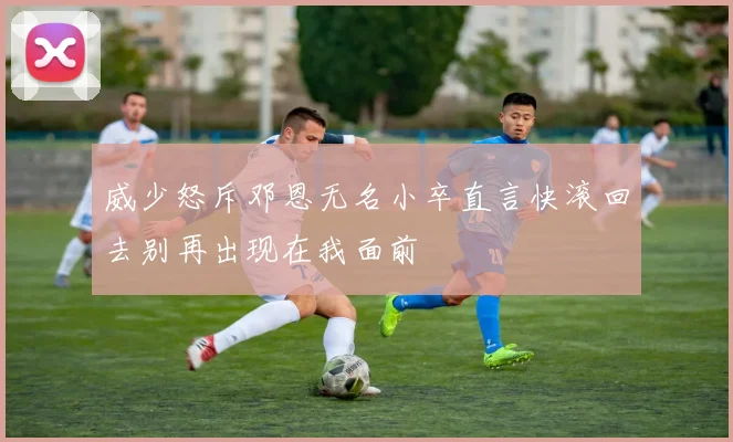 威少怒斥邓恩无名小卒直言快滚回去别再出现在我面前