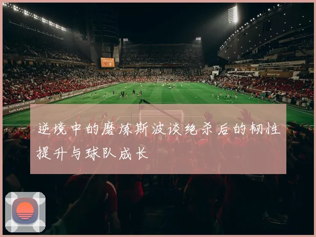 逆境中的磨炼斯波谈绝杀后的韧性提升与球队成长