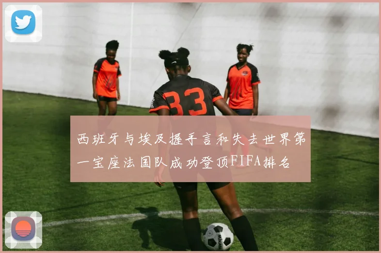 西班牙与埃及握手言和失去世界第一宝座法国队成功登顶FIFA排名