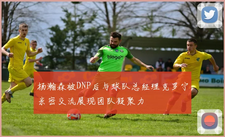 杨瀚森被DNP后与球队总经理克罗宁亲密交流展现团队凝聚力