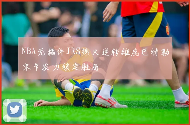 NBA无插件JRS热火逆转雄鹿巴特勒末节发力锁定胜局