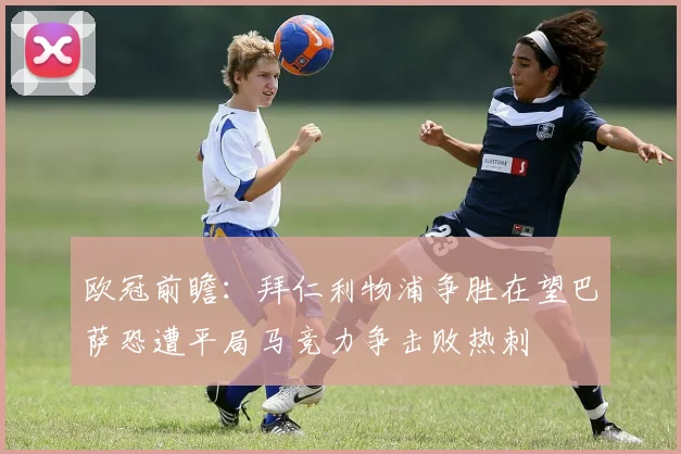 欧冠前瞻：拜仁利物浦争胜在望巴萨恐遭平局马竞力争击败热刺