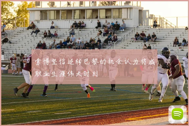 索博坚信逆转巴黎的机会认为将成职业生涯伟大时刻
