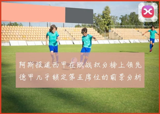 阿斯报道西甲在欧战积分榜上领先德甲几乎锁定第五席位的前景分析